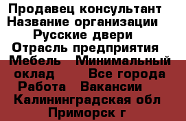 Продавец-консультант › Название организации ­ "Русские двери" › Отрасль предприятия ­ Мебель › Минимальный оклад ­ 1 - Все города Работа » Вакансии   . Калининградская обл.,Приморск г.